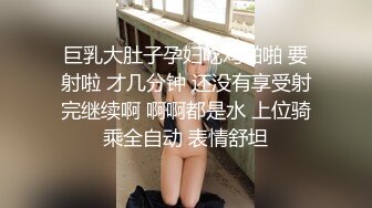 巨乳大肚子孕妇吃鸡啪啪 要射啦 才几分钟 还没有享受射完继续啊 啊啊都是水 上位骑乘全自动 表情舒坦