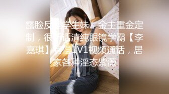 露脸反差学生妹，金主重金定制，很听话清纯眼镜学霸【李嘉琪】有偿1V1视频通话，居家各种淫态紫薇