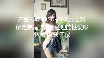 麻豆传媒 MSD-068 约会对象是弟媳？欲拒还迎的性爱服务 女神 袁子仪