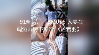 ✿91制片厂✿ BM056 人妻在调酒师胯下呻吟 《孟若羽》