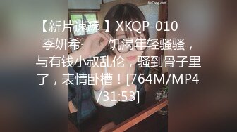 【新片速遞 】XKQP-010 ❤️ 季妍希· ❤️ 饥渴年轻骚骚，与有钱小叔乱伦，骚到骨子里了，表情卧槽！[764M/MP4/31:53]