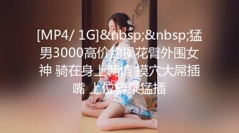 [MP4/ 1G]&nbsp;&nbsp;猛男3000高价约操花臂外围女神 骑在身上调情 摸穴大屌插嘴 上位骑乘猛插