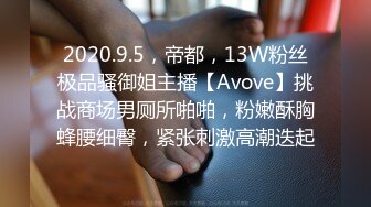 2020.9.5，帝都，13W粉丝极品骚御姐主播【Avove】挑战商场男厕所啪啪，粉嫩酥胸蜂腰细臀，紧张刺激高潮迭起