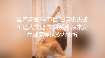 国产麻豆AV节目 台湾街头搭讪达人艾理 实测系列 原来女生都爱穿这款内衣裤