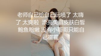 老师自己给自己玩喷了 太嗨了 太爽啦  漂亮美眉皮肤白皙 鲍鱼粉嫩 没有小哥哥只能自己霍霍