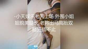 -小天娱乐七天上场 外围小姐姐貌美腿长 老将出马高抬双腿狂插不止