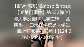 【新片速遞】&nbsp;&nbsp; 【某某门事件】第332弹 湘潭大学反差00后学生妹❤️孟晓琳❤️白天在学校是乖学生，晚上在家是小母狗！[124.62M/MP4/00:02:44]