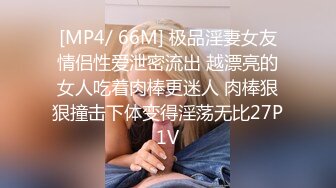 [MP4/ 66M] 极品淫妻女友情侣性爱泄密流出 越漂亮的女人吃着肉棒更迷人 肉棒狠狠撞击下体变得淫荡无比27P1V