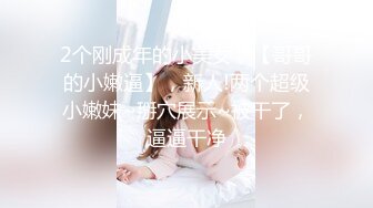 2个刚成年的小美女，【哥哥的小嫩逼】，新人!两个超级小嫩妹~掰穴展示~被干了，逼逼干净