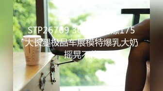 STP26769 3000元约嫖175大长腿极品车展模特爆乳大奶摇晃不停