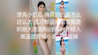 漂亮小姐姐 哦草你的逼怎么这么大 放屁都说我逼紧我是阴唇大里面粉的 身材不错人美逼遭罪被小哥一顿猛操