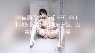 GS自购-售价19【 KFC-441 】JK制服学妹和男友逛街。白丝白色内内青春可爱