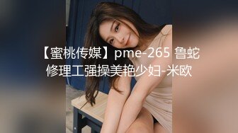 【蜜桃传媒】pme-265 鲁蛇修理工强操美艳少妇-米欧