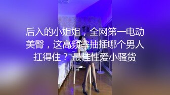 后入的小姐姐，全网第一电动美臀，这高频率抽插哪个男人扛得住？ 最佳性爱小骚货