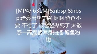 [MP4/ 631M]&nbsp;&nbsp;漂亮黑丝美眉 啊啊 爸爸不要 不行了 被爸爸操死了 太敏感一高潮就浑身抽搐 鲍鱼粉嫩