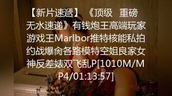 【新片速遞】 《顶级✅重磅☛无水速递》有钱炮王高端玩家游戏王Marlbor推特核能私拍约战爆肏各路模特空姐良家女神反差婊双飞乱P[1010M/MP4/01:13:57]