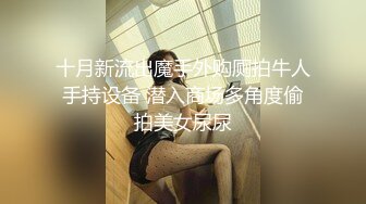 十月新流出魔手外购厕拍牛人手持设备 潜入商场多角度偷拍美女尿尿