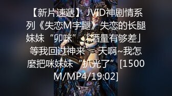 【新片速遞】 JVID神剧情系列《失恋M字腿》失恋的长腿妹妹“卯咪”「酒量有够差」等我回过神来❤️天啊~我怎麼把咪妹妹“扒光了”[1500M/MP4/19:02]