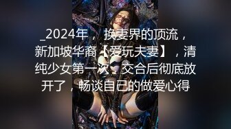 _2024年， 换妻界的顶流，新加坡华裔【爱玩夫妻】，清纯少女第一次，交合后彻底放开了，畅谈自己的做爱心得