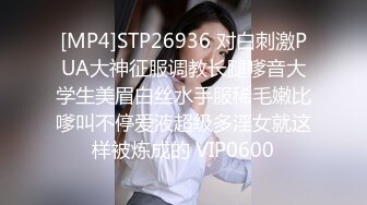 [MP4]STP26936 对白刺激PUA大神征服调教长腿嗲音大学生美眉白丝水手服稀毛嫩比嗲叫不停爱液超级多淫女就这样被炼成的 VIP0600