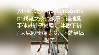 [MP4/ 935M]&nbsp;&nbsp; 找骚女技师按摩，捶捶腿手伸进裤子摸屌 ，半脱下裤子大屁股骑乘，没几下就给搞射了